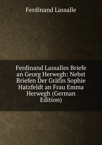 Обложка книги Ferdinand Lassalles Briefe an Georg Herwegh: Nebst Briefen Der Grafin Sophie Hatzfeldt an Frau Emma Herwegh (German Edition), Ferdinand Lassalle