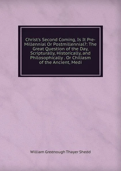 Обложка книги Christ.s Second Coming, Is It Pre-Millennial Or Postmillennial.: The Great Question of the Day, Scripturally, Historically, and Philosophically . Or Chiliasm of the Ancient, Medi, William Greenough Thayer Shedd