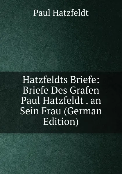 Обложка книги Hatzfeldts Briefe: Briefe Des Grafen Paul Hatzfeldt . an Sein Frau (German Edition), Paul Hatzfeldt