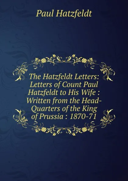 Обложка книги The Hatzfeldt Letters: Letters of Count Paul Hatzfeldt to His Wife : Written from the Head-Quarters of the King of Prussia : 1870-71, Paul Hatzfeldt