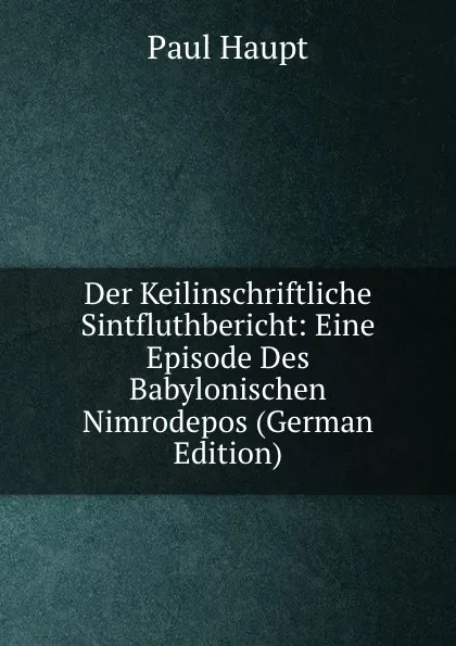 Обложка книги Der Keilinschriftliche Sintfluthbericht: Eine Episode Des Babylonischen Nimrodepos (German Edition), Paul Haupt