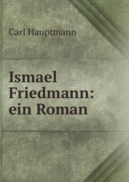 Обложка книги Ismael Friedmann: ein Roman, Carl Hauptmann