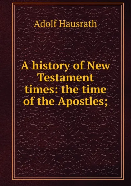 Обложка книги A history of New Testament times: the time of the Apostles;, Adolf Hausrath