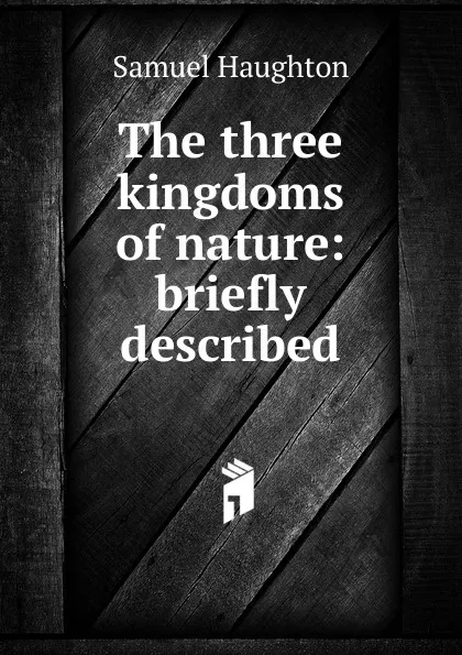 Обложка книги The three kingdoms of nature: briefly described, Samuel Haughton