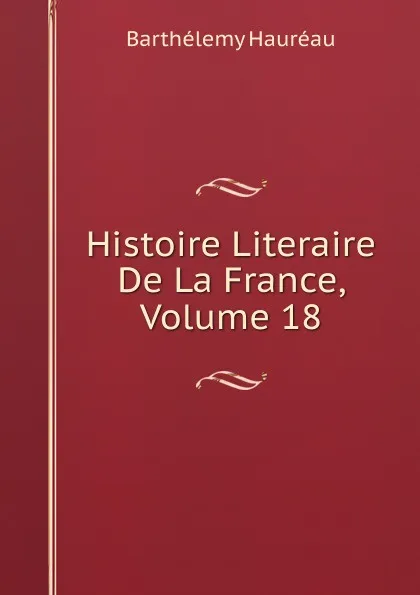 Обложка книги Histoire Literaire De La France, Volume 18, Barthélemy Hauréau