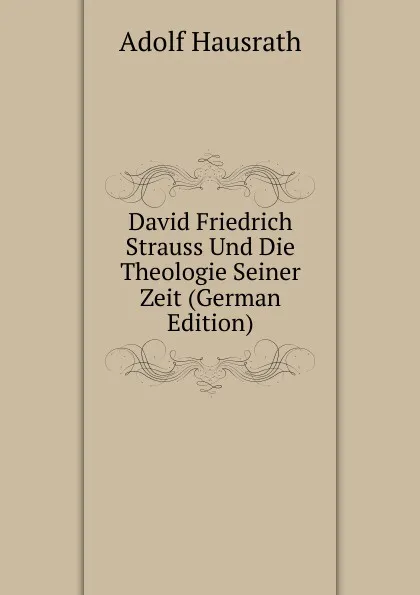 Обложка книги David Friedrich Strauss Und Die Theologie Seiner Zeit (German Edition), Adolf Hausrath