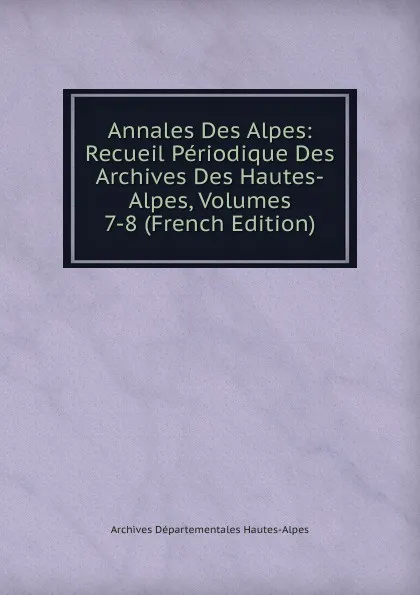 Обложка книги Annales Des Alpes: Recueil Periodique Des Archives Des Hautes-Alpes, Volumes 7-8 (French Edition), Archives Départementales Hautes-Alpes