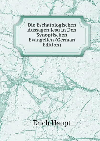 Обложка книги Die Eschatologischen Aussagen Jesu in Den Synoptischen Evangelien (German Edition), Erich Haupt