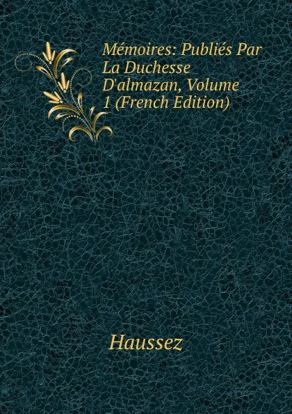 Обложка книги Memoires: Publies Par La Duchesse D.almazan, Volume 1 (French Edition), Haussez