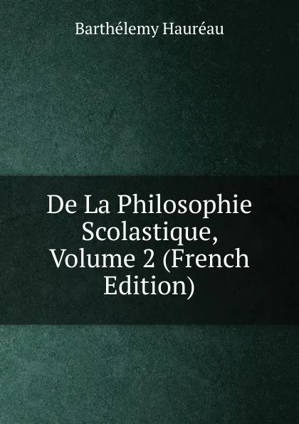 Обложка книги De La Philosophie Scolastique, Volume 2 (French Edition), Barthélemy Hauréau