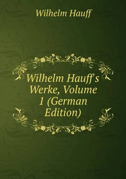 Обложка книги Wilhelm Hauff.s Werke, Volume 1 (German Edition), Wilhelm Hauff