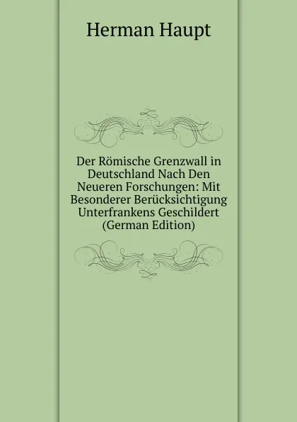 Обложка книги Der Romische Grenzwall in Deutschland Nach Den Neueren Forschungen: Mit Besonderer Berucksichtigung Unterfrankens Geschildert (German Edition), Herman Haupt