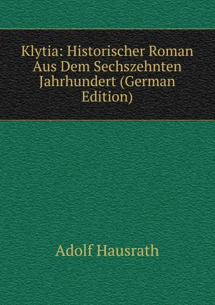 Обложка книги Klytia: Historischer Roman Aus Dem Sechszehnten Jahrhundert (German Edition), Adolf Hausrath