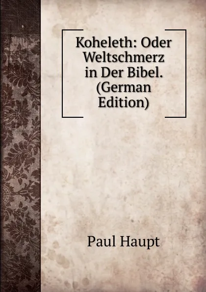 Обложка книги Koheleth: Oder Weltschmerz in Der Bibel. (German Edition), Paul Haupt