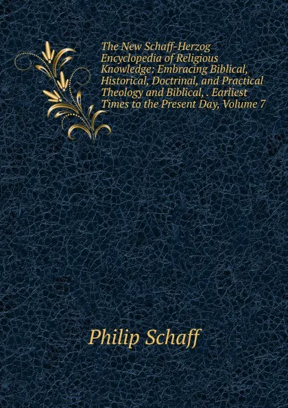 Обложка книги The New Schaff-Herzog Encyclopedia of Religious Knowledge: Embracing Biblical, Historical, Doctrinal, and Practical Theology and Biblical, . Earliest Times to the Present Day, Volume 7, Philip Schaff