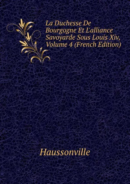 Обложка книги La Duchesse De Bourgogne Et L.alliance Savoyarde Sous Louis Xiv, Volume 4 (French Edition), Haussonville