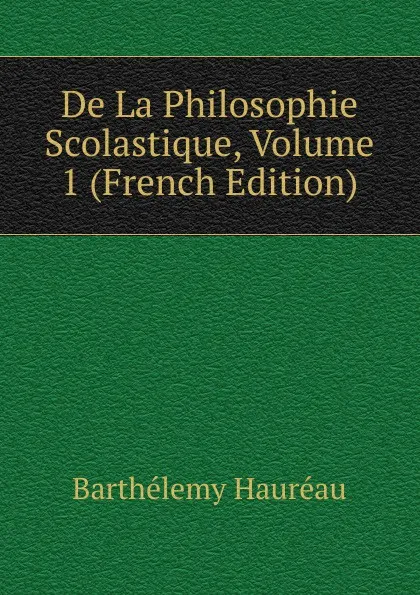 Обложка книги De La Philosophie Scolastique, Volume 1 (French Edition), Barthélemy Hauréau