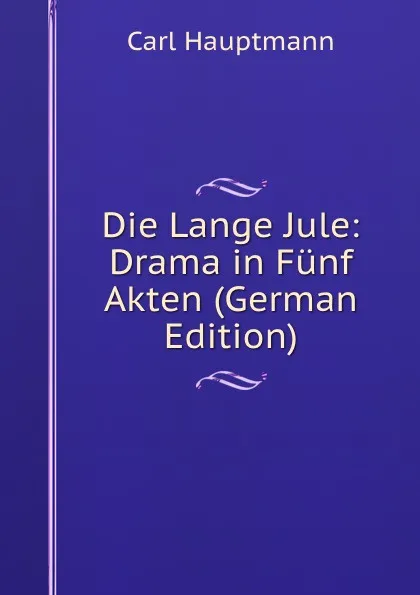 Обложка книги Die Lange Jule: Drama in Funf Akten (German Edition), Carl Hauptmann