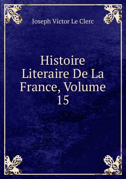 Обложка книги Histoire Literaire De La France, Volume 15, Joseph Victor le Clerc