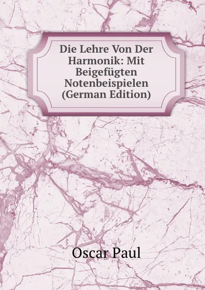 Обложка книги Die Lehre Von Der Harmonik: Mit Beigefugten Notenbeispielen (German Edition), Oscar Paul