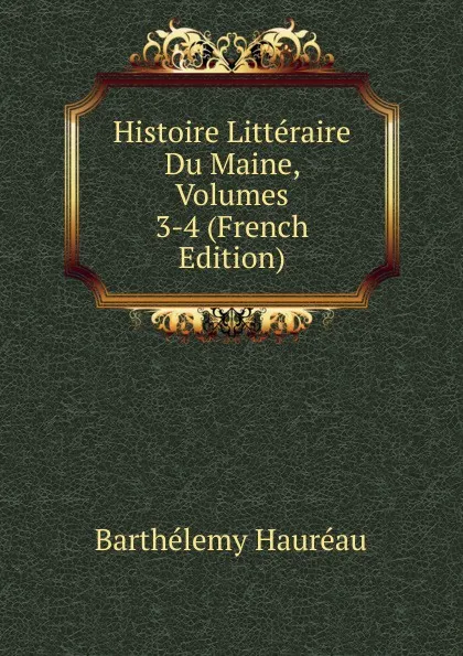 Обложка книги Histoire Litteraire Du Maine, Volumes 3-4 (French Edition), Barthélemy Hauréau