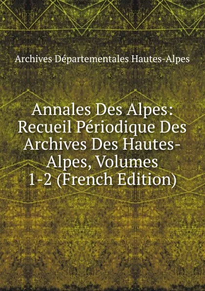 Обложка книги Annales Des Alpes: Recueil Periodique Des Archives Des Hautes-Alpes, Volumes 1-2 (French Edition), Archives Départementales Hautes-Alpes