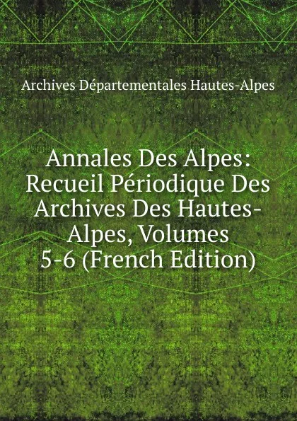 Обложка книги Annales Des Alpes: Recueil Periodique Des Archives Des Hautes-Alpes, Volumes 5-6 (French Edition), Archives Départementales Hautes-Alpes