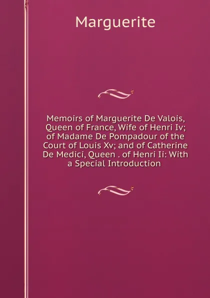 Обложка книги Memoirs of Marguerite De Valois, Queen of France, Wife of Henri Iv; of Madame De Pompadour of the Court of Louis Xv; and of Catherine De Medici, Queen . of Henri Ii: With a Special Introduction ., Marguerite