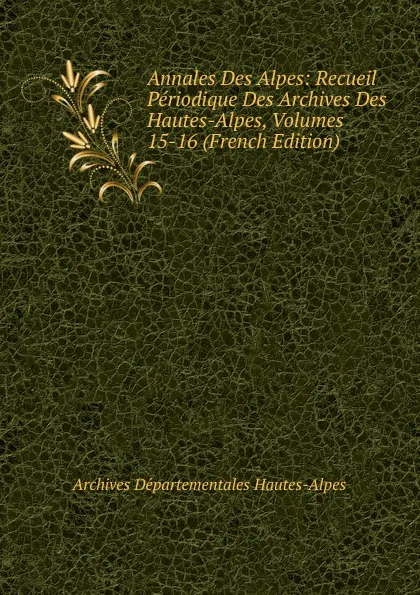 Обложка книги Annales Des Alpes: Recueil Periodique Des Archives Des Hautes-Alpes, Volumes 15-16 (French Edition), Archives Départementales Hautes-Alpes