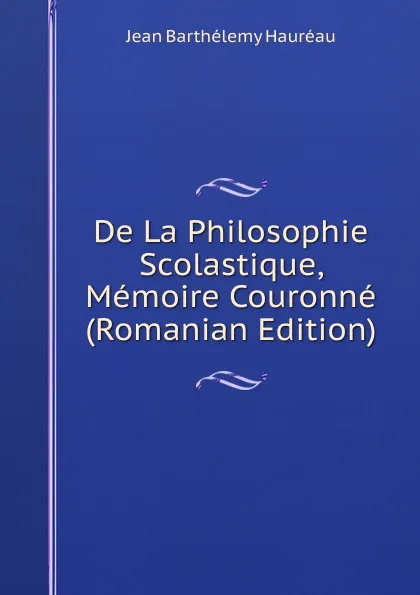 Обложка книги De La Philosophie Scolastique, Memoire Couronne (Romanian Edition), Jean Barthélemy Hauréau