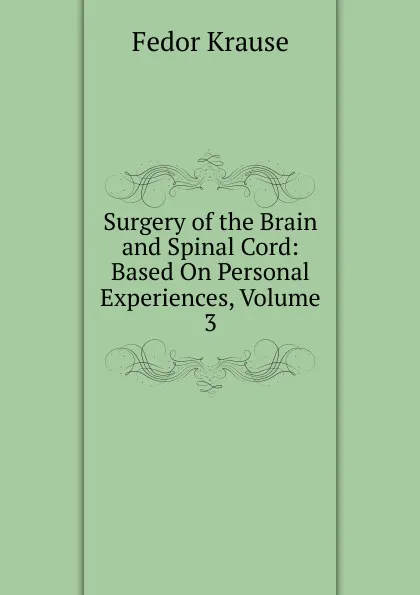 Обложка книги Surgery of the Brain and Spinal Cord: Based On Personal Experiences, Volume 3, Fedor Krause