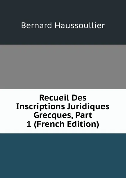 Обложка книги Recueil Des Inscriptions Juridiques Grecques, Part 1 (French Edition), Bernard Haussoullier