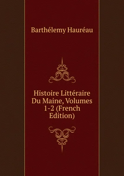 Обложка книги Histoire Litteraire Du Maine, Volumes 1-2 (French Edition), Barthélemy Hauréau