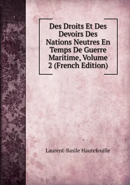 Обложка книги Des Droits Et Des Devoirs Des Nations Neutres En Temps De Guerre Maritime, Volume 2 (French Edition), Laurent-Basile Hautefeuille