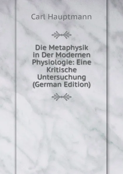 Обложка книги Die Metaphysik in Der Modernen Physiologie: Eine Kritische Untersuchung (German Edition), Carl Hauptmann