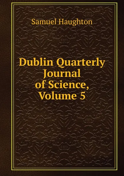 Обложка книги Dublin Quarterly Journal of Science, Volume 5, Samuel Haughton