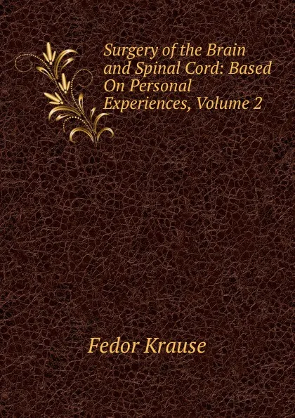 Обложка книги Surgery of the Brain and Spinal Cord: Based On Personal Experiences, Volume 2, Fedor Krause