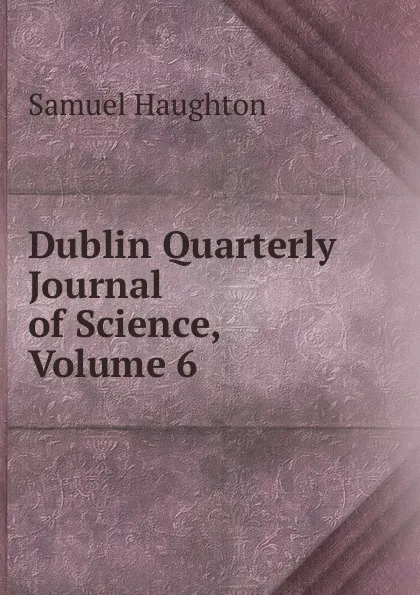 Обложка книги Dublin Quarterly Journal of Science, Volume 6, Samuel Haughton