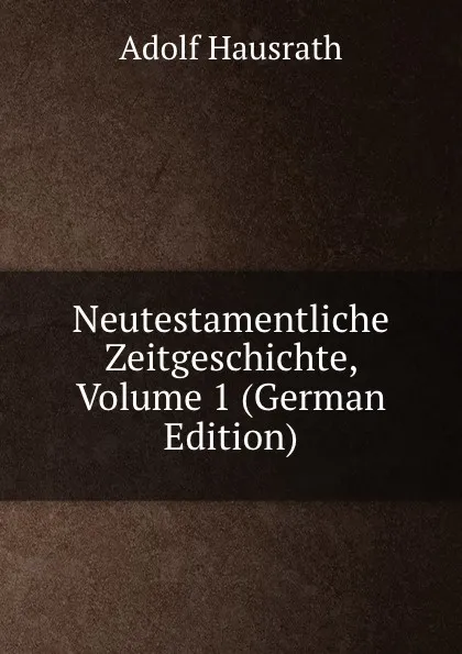 Обложка книги Neutestamentliche Zeitgeschichte, Volume 1 (German Edition), Adolf Hausrath