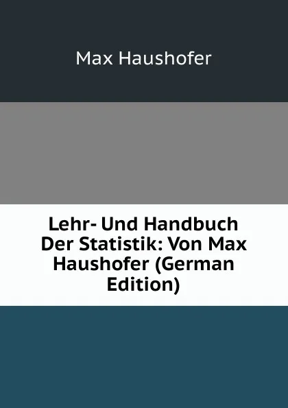 Обложка книги Lehr- Und Handbuch Der Statistik: Von Max Haushofer (German Edition), Max Haushofer