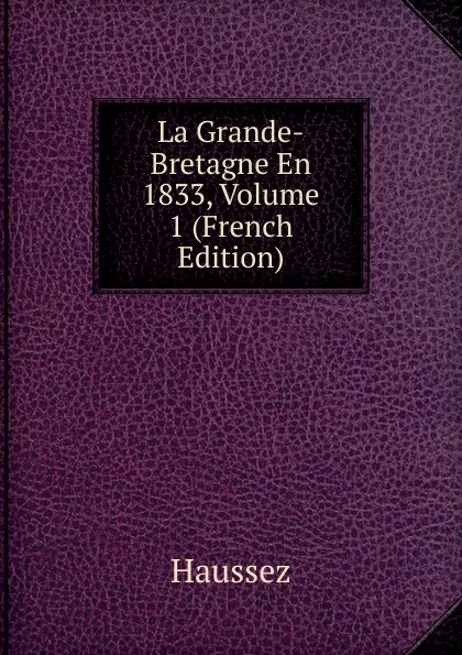 Обложка книги La Grande-Bretagne En 1833, Volume 1 (French Edition), Haussez