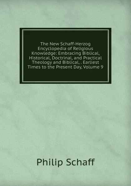 Обложка книги The New Schaff-Herzog Encyclopedia of Religious Knowledge: Embracing Biblical, Historical, Doctrinal, and Practical Theology and Biblical, . Earliest Times to the Present Day, Volume 9, Philip Schaff