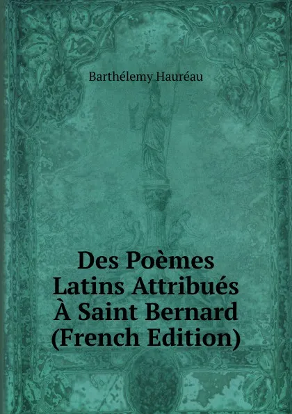 Обложка книги Des Poemes Latins Attribues A Saint Bernard (French Edition), Barthélemy Hauréau