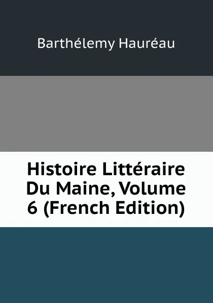 Обложка книги Histoire Litteraire Du Maine, Volume 6 (French Edition), Barthélemy Hauréau