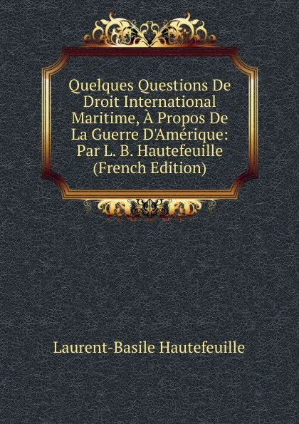 Обложка книги Quelques Questions De Droit International Maritime, A Propos De La Guerre D.Amerique: Par L. B. Hautefeuille (French Edition), Laurent-Basile Hautefeuille