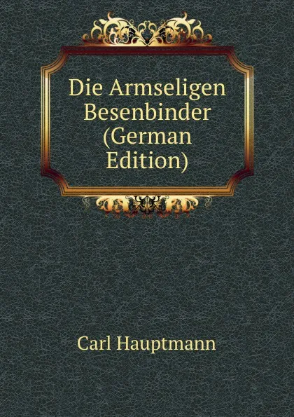 Обложка книги Die Armseligen Besenbinder (German Edition), Carl Hauptmann