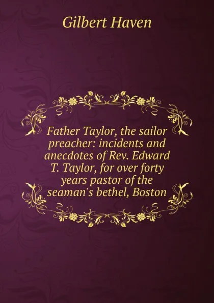 Обложка книги Father Taylor, the sailor preacher: incidents and anecdotes of Rev. Edward T. Taylor, for over forty years pastor of the seaman.s bethel, Boston, Gilbert Haven