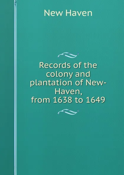 Обложка книги Records of the colony and plantation of New-Haven, from 1638 to 1649, New Haven