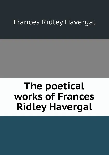 Обложка книги The poetical works of Frances Ridley Havergal, Frances Ridley Havergal