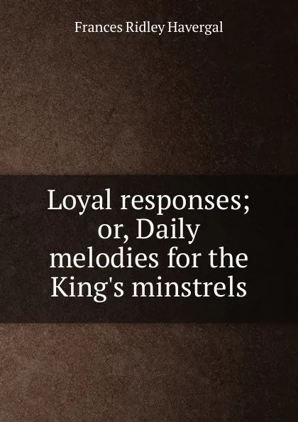 Обложка книги Loyal responses; or, Daily melodies for the King.s minstrels, Frances Ridley Havergal